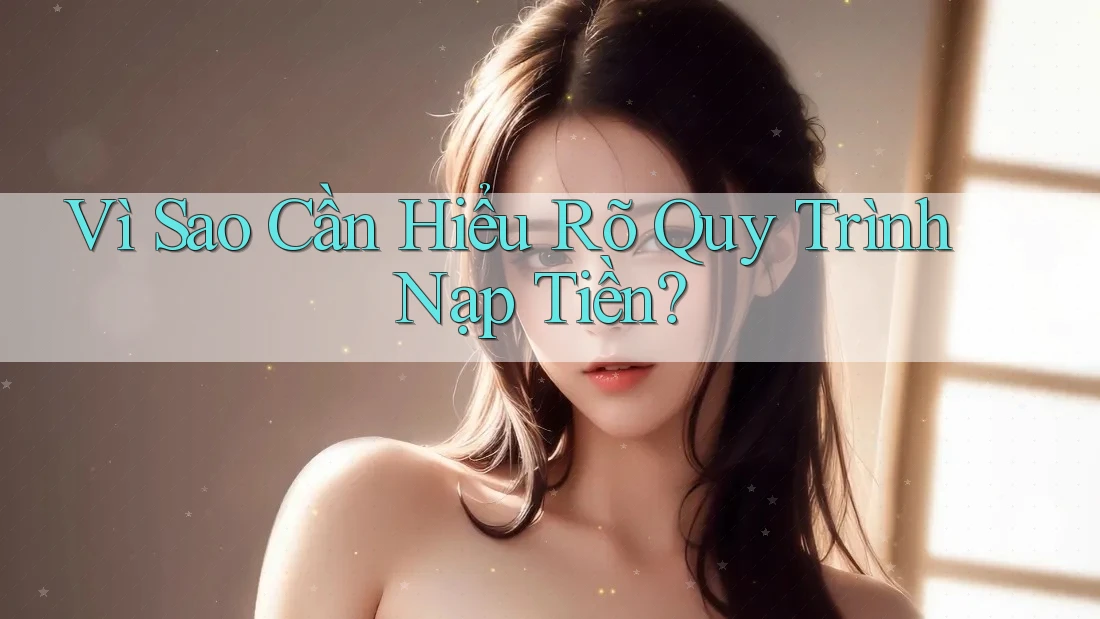 Vì Sao Cần Hiểu Rõ Quy Trình Nạp Tiền?