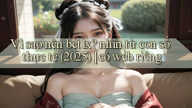 Vì sao nên bet1x nhìn từ con số thực tế (2025) có web riêng